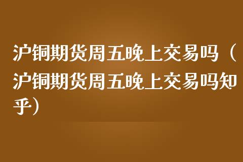 沪铜期货周五晚上交易吗（沪铜期货周五晚上交易吗知乎）_https://www.londai.com_期货投资_第1张