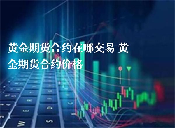 黄金期货合约在哪交易 黄金期货合约价格_https://www.londai.com_期货投资_第1张