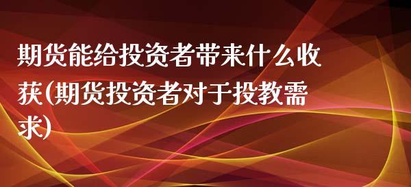 期货能给投资者带来什么收获(期货投资者对于投教需求)_https://www.londai.com_期货投资_第1张