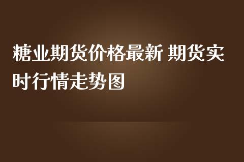 糖业期货价格最新 期货实时行情走势图_https://www.londai.com_期货投资_第1张