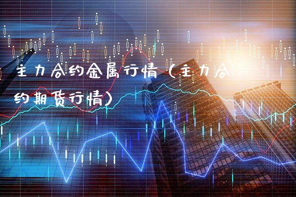 主力合约金属行情（主力合约期货行情）_https://www.londai.com_期货投资_第1张