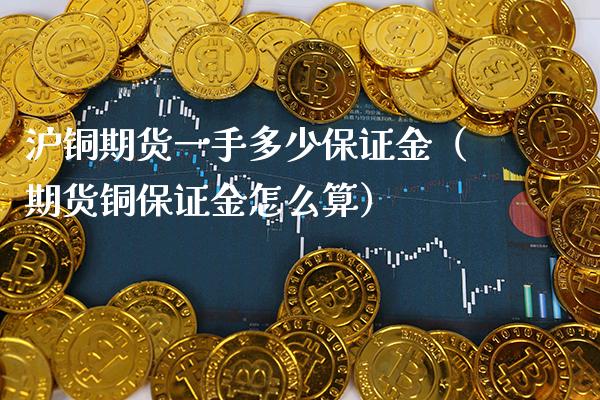 沪铜期货一手多少保证金（期货铜保证金怎么算）_https://www.londai.com_期货投资_第1张