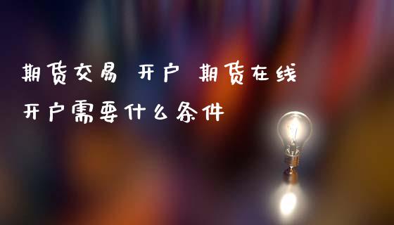 期货交易 开户 期货在线开户需要什么条件_https://www.londai.com_期货投资_第1张