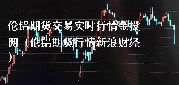 伦铝期货交易实时行情金投网（伦铝期货行情新浪财经）_https://www.londai.com_期货投资_第1张