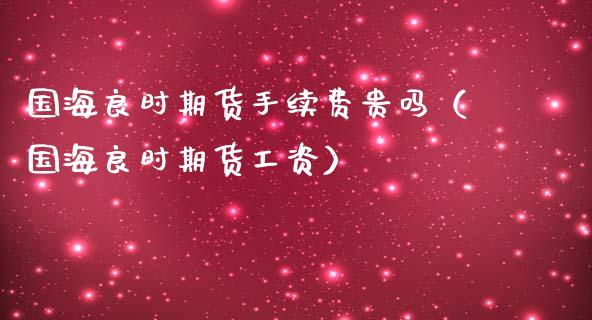 国海良时期货手续费贵吗（国海良时期货工资）_https://www.londai.com_期货投资_第1张