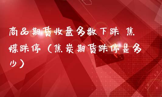 商品期货收盘多数下跌 焦煤跌停（焦炭期货跌停是多少）_https://www.londai.com_期货投资_第1张