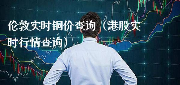 伦敦实时铜价查询（港股实时行情查询）_https://www.londai.com_期货投资_第1张