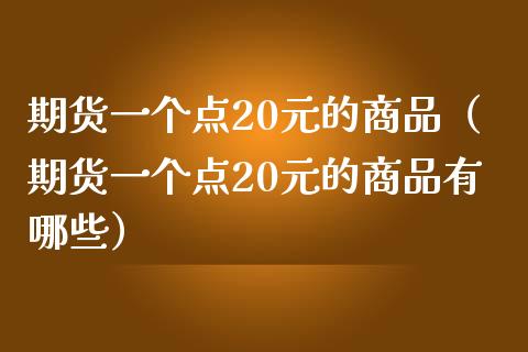 期货一个点20元的商品（期货一个点20元的商品有哪些）_https://www.londai.com_期货投资_第1张