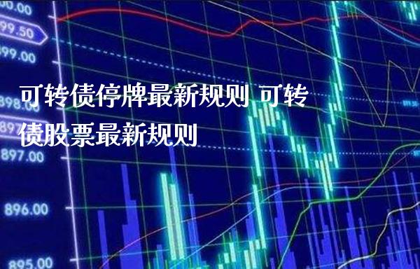 可转债停牌最新规则 可转债股票最新规则_https://www.londai.com_股票投资_第1张