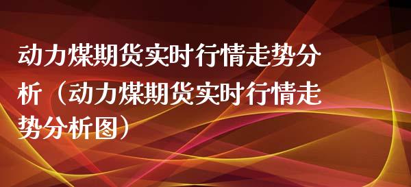 动力煤期货实时行情走势分析（动力煤期货实时行情走势分析图）_https://www.londai.com_期货投资_第1张