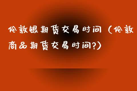 伦敦银期货交易时间（伦敦商品期货交易时间?）_https://www.londai.com_期货投资_第1张