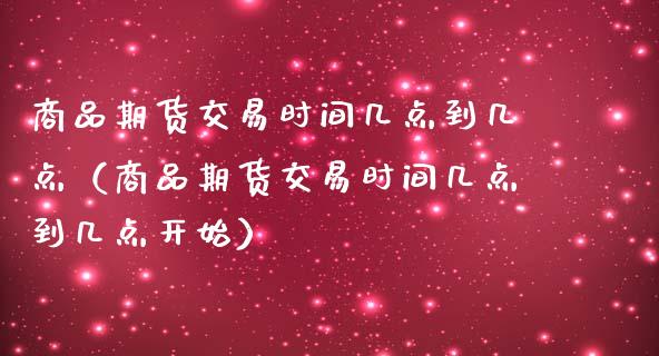 商品期货交易时间几点到几点（商品期货交易时间几点到几点开始）_https://www.londai.com_期货投资_第1张