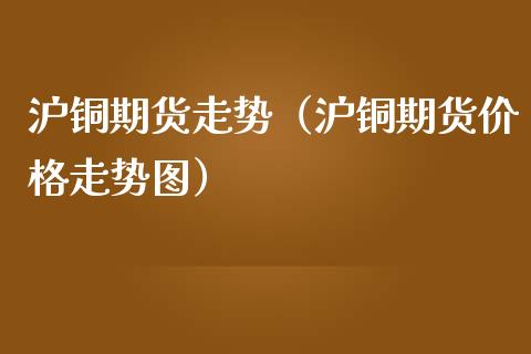 沪铜期货走势（沪铜期货价格走势图）_https://www.londai.com_期货投资_第1张