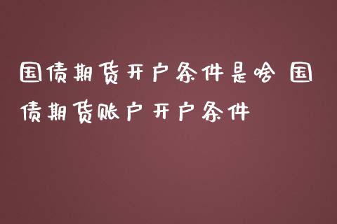 国债期货开户条件是啥 国债期货账户开户条件_https://www.londai.com_期货投资_第1张