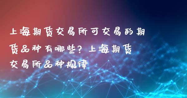 上海期货交易所可交易的期货品种有哪些? 上海期货交易所品种规律_https://www.londai.com_期货投资_第1张