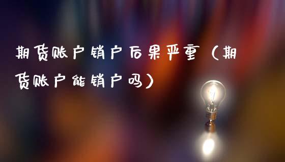 期货账户销户后果严重（期货账户能销户吗）_https://www.londai.com_期货投资_第1张