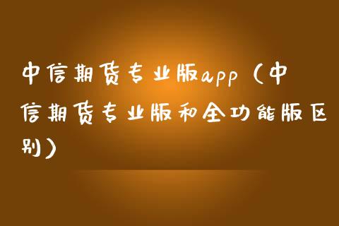 中信期货专业版app（中信期货专业版和全功能版区别）_https://www.londai.com_期货投资_第1张