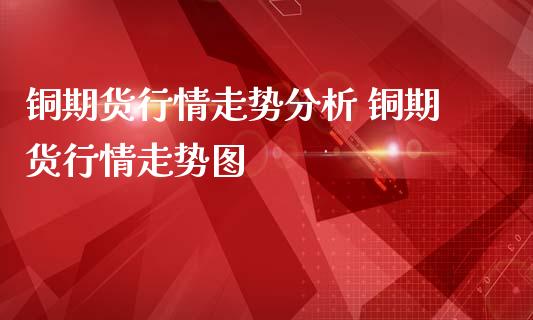 铜期货行情走势分析 铜期货行情走势图_https://www.londai.com_期货投资_第1张