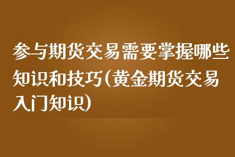 参与期货交易需要掌握哪些知识和技巧(黄金期货交易入门知识)_https://www.londai.com_期货投资_第1张