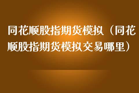 同花顺股指期货模拟（同花顺股指期货模拟交易哪里）_https://www.londai.com_期货投资_第1张