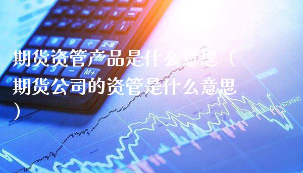 期货资管产品是什么意思（期货公司的资管是什么意思）_https://www.londai.com_期货投资_第1张