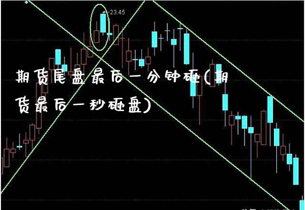 期货尾盘最后一分钟砸(期货最后一秒砸盘)_https://www.londai.com_期货投资_第1张