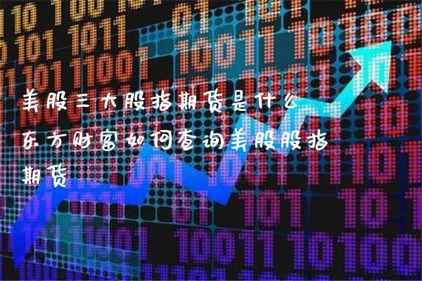 美股三大股指期货是什么 东方财富如何查询美股股指期货_https://www.londai.com_期货投资_第1张