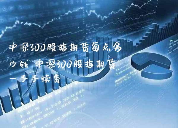 沪深300股指期货每点多少钱 沪深300股指期货一手手续费_https://www.londai.com_期货投资_第1张