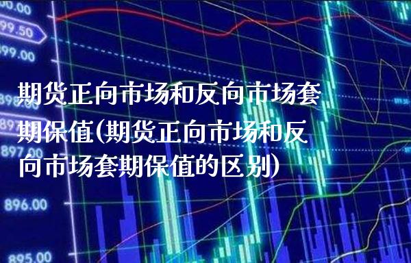 期货正向市场和反向市场套期保值(期货正向市场和反向市场套期保值的区别)_https://www.londai.com_期货投资_第1张