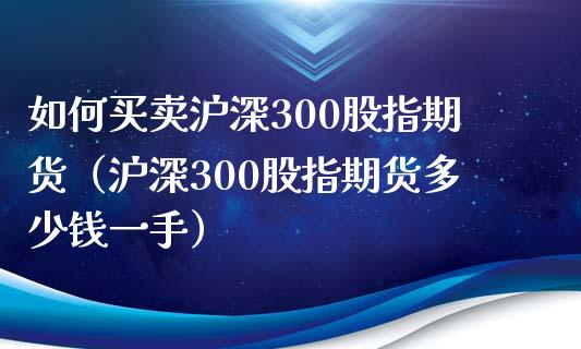 如何买卖沪深300股指期货（沪深300股指期货多少钱一手）_https://www.londai.com_期货投资_第1张