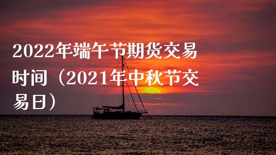 2022年端午节期货交易时间（2021年中秋节交易日）_https://www.londai.com_期货投资_第1张