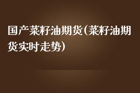 国产菜籽油期货(菜籽油期货实时走势)_https://www.londai.com_期货投资_第1张