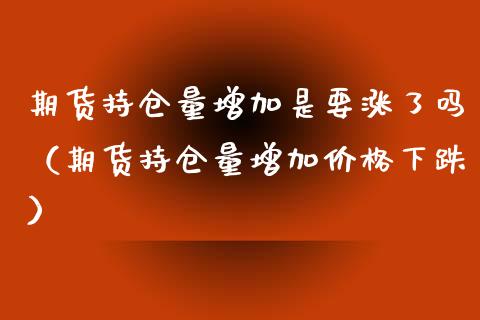 期货持仓量增加是要涨了吗（期货持仓量增加价格下跌）_https://www.londai.com_期货投资_第1张