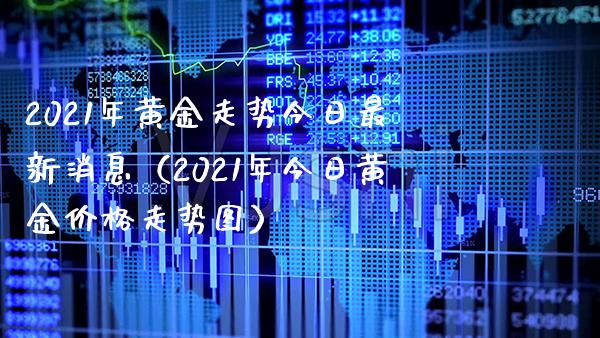 2021年黄金走势今日最新消息（2021年今日黄金价格走势图）_https://www.londai.com_期货投资_第1张