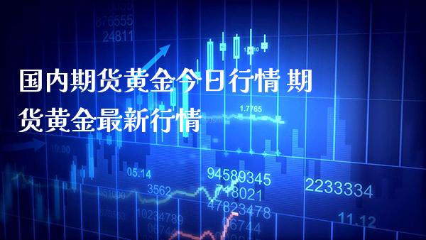 国内期货黄金今日行情 期货黄金最新行情_https://www.londai.com_期货投资_第1张