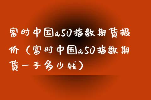 富时中国a50指数期货报价（富时中国a50指数期货一手多少钱）_https://www.londai.com_期货投资_第1张