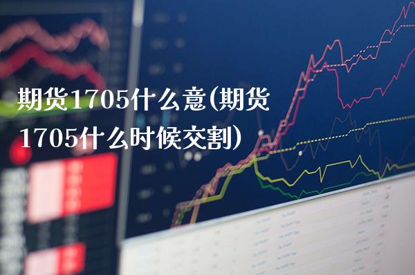 期货1705什么意(期货1705什么时候交割)_https://www.londai.com_原油期货_第1张