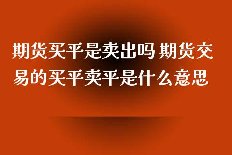 期货买平是卖出吗 期货交易的买平卖平是什么意思_https://www.londai.com_期货投资_第1张