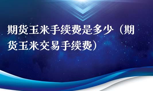 期货玉米手续费是多少（期货玉米交易手续费）_https://www.londai.com_期货投资_第1张