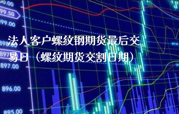 法人客户螺纹钢期货最后交易日（螺纹期货交割日期）_https://www.londai.com_期货投资_第1张