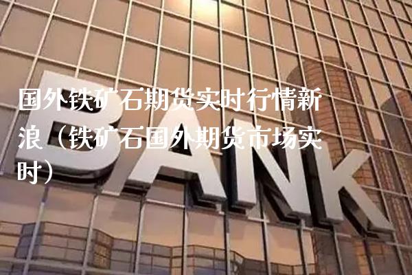 国外铁矿石期货实时行情新浪（铁矿石国外期货市场实时）_https://www.londai.com_期货投资_第1张