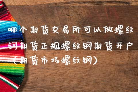 哪个期货交易所可以做螺纹钢期货正规螺纹钢期货开户（期货市场螺纹钢）_https://www.londai.com_期货投资_第1张