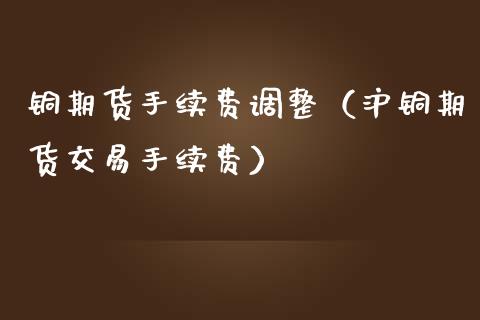 铜期货手续费调整（沪铜期货交易手续费）_https://www.londai.com_期货投资_第1张