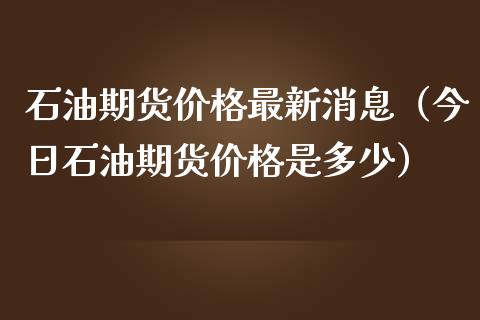 石油期货价格最新消息（今日石油期货价格是多少）_https://www.londai.com_期货投资_第1张