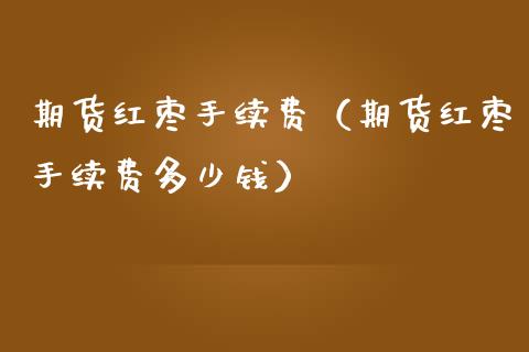 期货红枣手续费（期货红枣手续费多少钱）_https://www.londai.com_期货投资_第1张