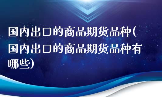 国内出口的商品期货品种(国内出口的商品期货品种有哪些)_https://www.londai.com_期货投资_第1张