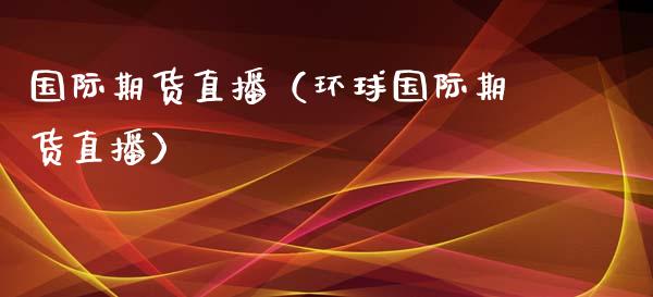 国际期货直播（环球国际期货直播）_https://www.londai.com_期货投资_第1张