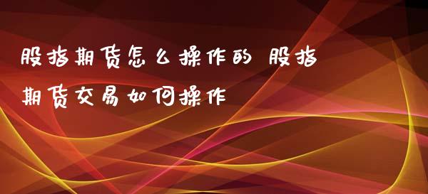 股指期货怎么操作的 股指期货交易如何操作_https://www.londai.com_期货投资_第1张