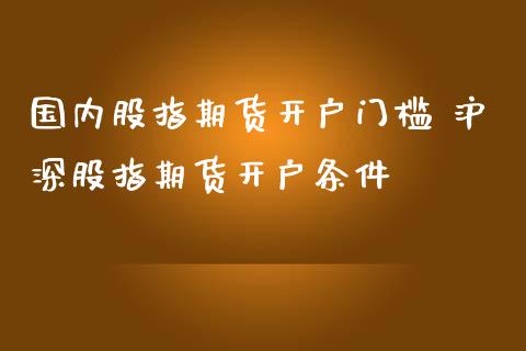 国内股指期货开户门槛 沪深股指期货开户条件_https://www.londai.com_期货投资_第1张