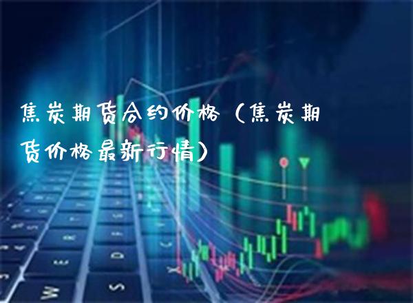 焦炭期货合约价格（焦炭期货价格最新行情）_https://www.londai.com_期货投资_第1张